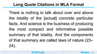 ENGAG EXPLOR
EXPLAIN EXTEND
EVALUAT
Long Quote Citations in MLA Format
There is nothing to talk about over and above
the totality of the [actual] concrete particular
facts. And science is the business of producing
the most compact and informative possible
summary of that totality. And the components
of that summary are called laws of nature (23–
24).
28
 