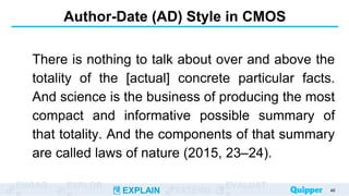 ENGAG EXPLOR
EXPLAIN EXTEND
EVALUAT
Author-Date (AD) Style in CMOS
There is nothing to talk about over and above the
totality of the [actual] concrete particular facts.
And science is the business of producing the most
compact and informative possible summary of
that totality. And the components of that summary
are called laws of nature (2015, 23–24).
46
 