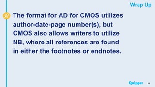 Wrap Up
The format for AD for CMOS utilizes
author-date-page number(s), but
CMOS also allows writers to utilize
NB, where all references are found
in either the footnotes or endnotes.
56
 