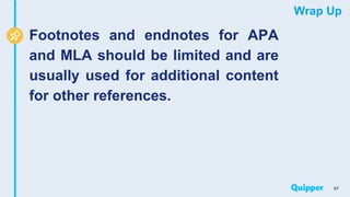 Wrap Up
Footnotes and endnotes for APA
and MLA should be limited and are
usually used for additional content
for other references.
57
 