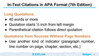 ENGAG EXPLOR
EXPLAIN EXTEND
EVALUAT
In-Text Citations in APA Format (7th Edition)
Long Quotations
● 40 words or more
● Quotation starts ½ inch from left margin
● Parenthetical citation follows direct quotation
Quotations from Sources Without Page Numbers
● Use another kind of indicator (paragraph number,
line number on page, chapter, section, etc.)
9
 