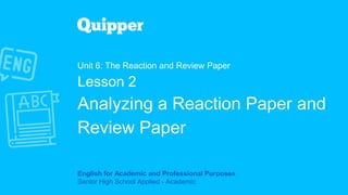 English for Academic and Professional Purposes
Senior High School Applied - Academic
Unit 6: The Reaction and Review Paper
Lesson 2
Analyzing a Reaction Paper and
Review Paper
 