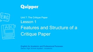 English for Academic and Professional Purposes
Senior High School Applied - Academic
Unit 7: The Critique Paper
Lesson 1
Features and Structure of a
Critique Paper
 