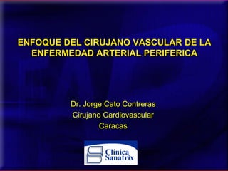 ENFOQUE DEL CIRUJANO VASCULAR DE LA
  ENFERMEDAD ARTERIAL PERIFERICA




         Dr. Jorge Cato Contreras
         Cirujano Cardiovascular
                 Caracas
 