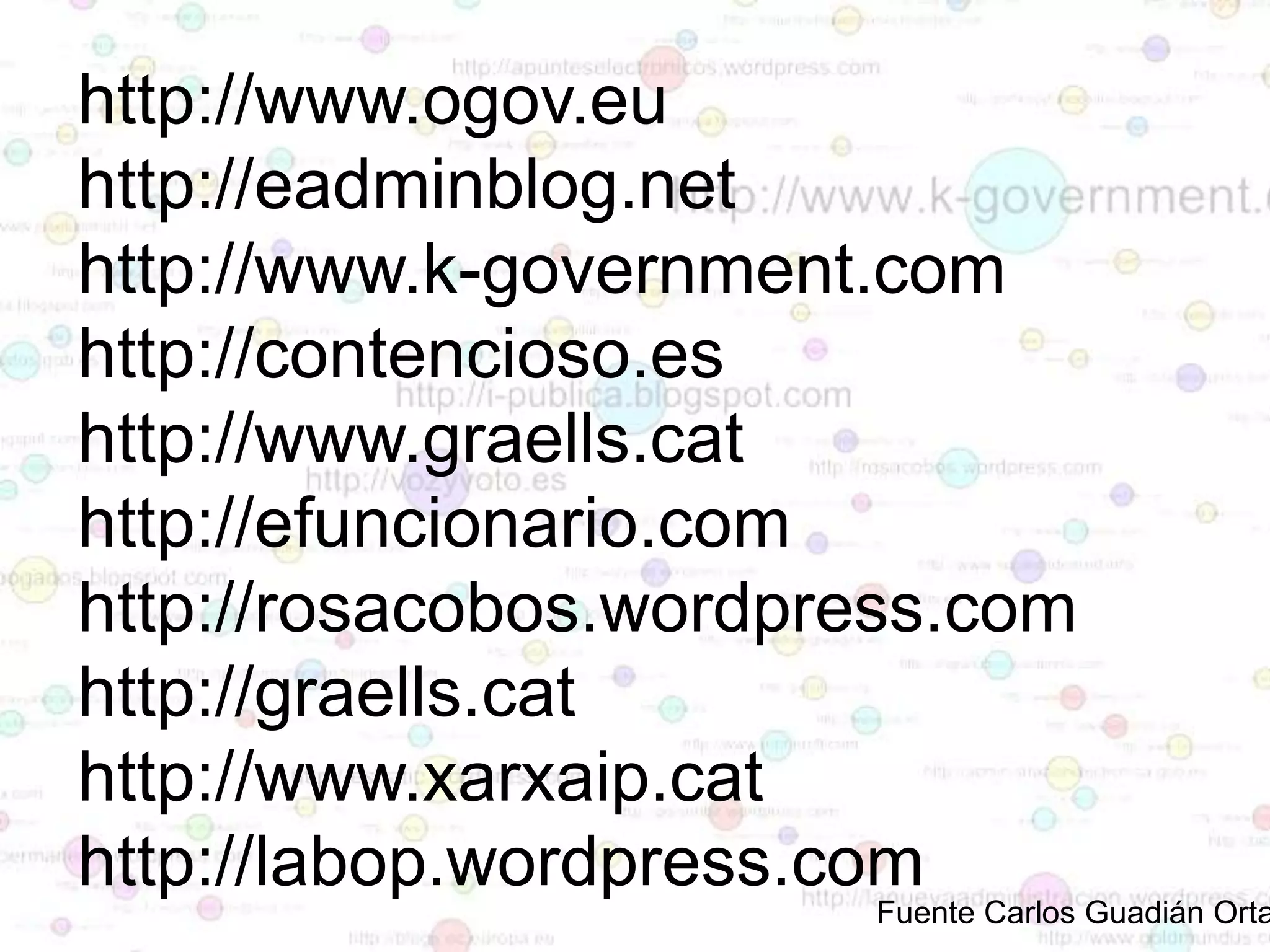 http://www.ogov.eu
http://eadminblog.net
http://www.k-government.com
http://contencioso.es
http://www.graells.cat
http://efuncionario.com
http://rosacobos.wordpress.com
http://graells.cat
http://www.xarxaip.cat
http://labop.wordpress.com

Fuente Carlos Guadián Orta

 