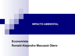 IMPACTO AMBIENTAL Economista Ronald Alejandro Macuacé Otero 