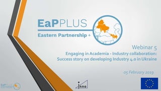 Webinar 5
Engaging in Academia - Industry collaboration:
Success story on developing Industry 4.0 in Ukraine
05 February 2019
 