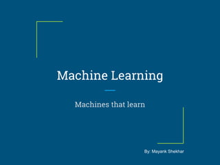 Machine Learning
Machines that learn
By: Mayank Shekhar
 