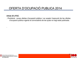 OFERTA D’OCUPACIÓ PUBLICA 2014
Article 35 LPGC.
. Prohibició noves ofertes d’ocupació pública i se suspèn l’execució de les ofertes
d’ocupació pública vigents la convocatòria de les quals no hagi estat publicada.
.
14
 