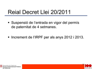 Reial Decret Llei 20/2011
 Suspensió de l’entrada en vigor del permís
de paternitat de 4 setmanes.
 Increment de l’IRPF per als anys 2012 i 2013.
33
 