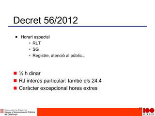Decret 56/2012
Horari especial
 RLT
 SG
 Registre, atenció al públic...
½ h dinar
RJ interès particular: també els 24.4
Caràcter excepcional hores extres
57
 