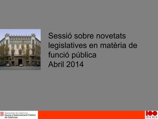 Sessió sobre novetats
legislatives en matèria de
funció pública
Abril 2014
 