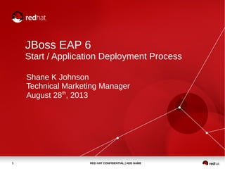 RED HAT CONFIDENTIAL | ADD NAME1
JBoss EAP 6
Start / Application Deployment Process
Shane K Johnson
Technical Marketing Manager
August 28th
, 2013
 