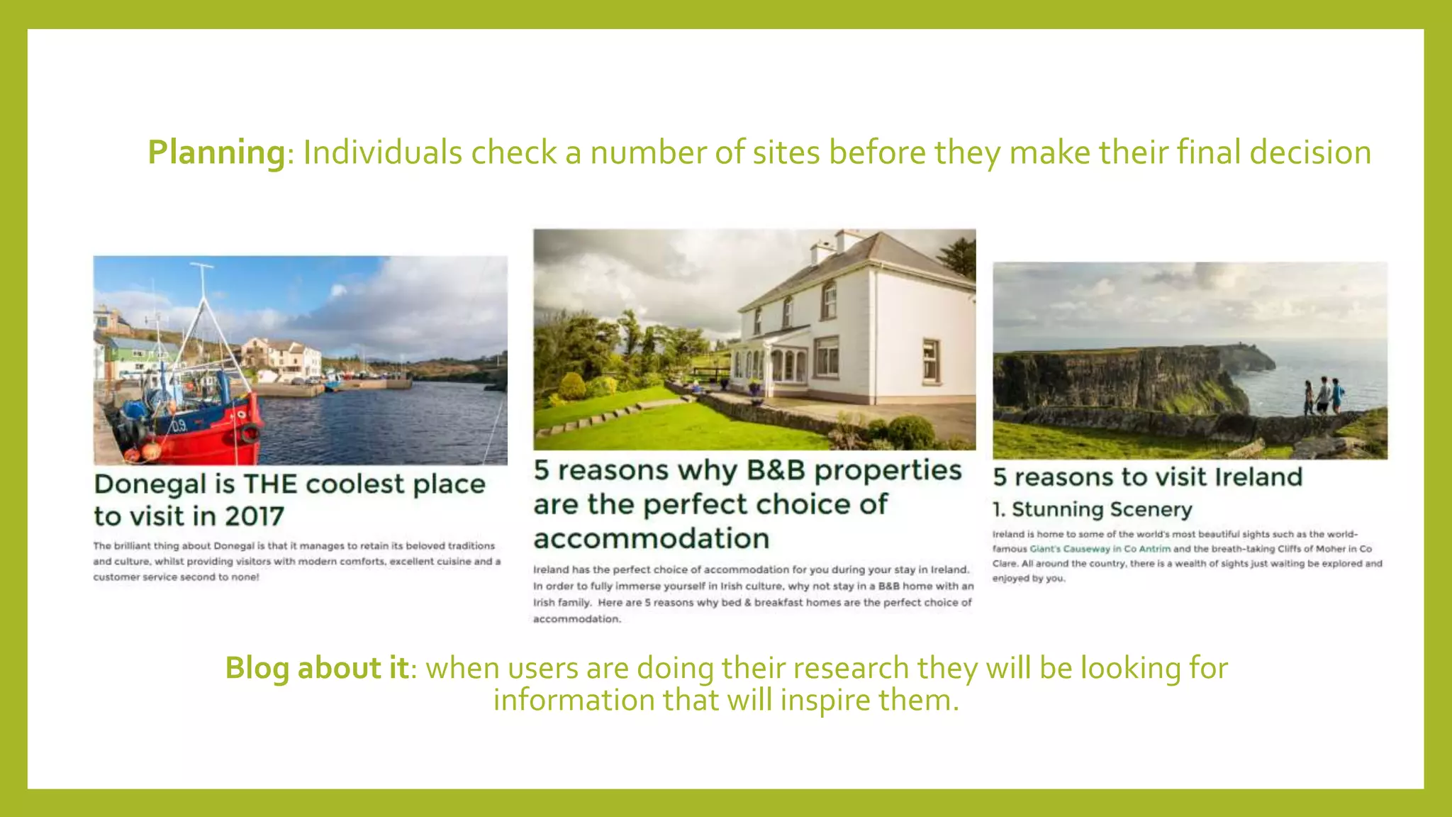 Planning: Individuals check a number of sites before they make their final decision
Blog about it: when users are doing their research they will be looking for
information that will inspire them.