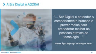 A Era Digital é AGORA!
"... Ser Digital é entender o
comportamento humano e
prover meios para
empoderar melhor as
pessoas através de
tecnologia ..."
Pense Ágil, Seja Ágil e Entregue Valor!
#entregaagil #processosdigitais
 