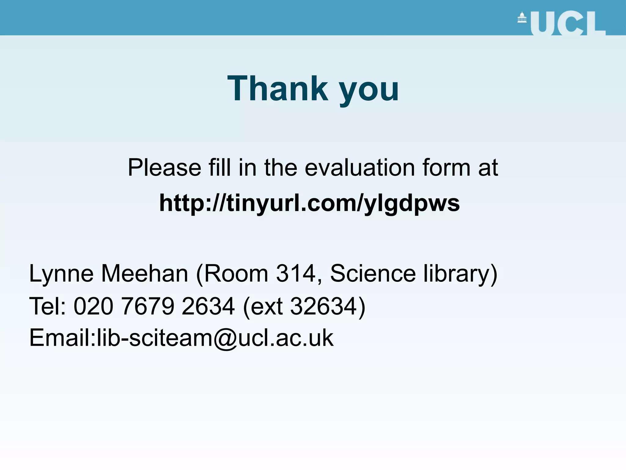Thank you
Please fill in the evaluation form at
http://tinyurl.com/ylgdpws
Lynne Meehan (Room 314, Science library)
Tel: 020 7679 2634 (ext 32634)
Email:lib-sciteam@ucl.ac.uk
 