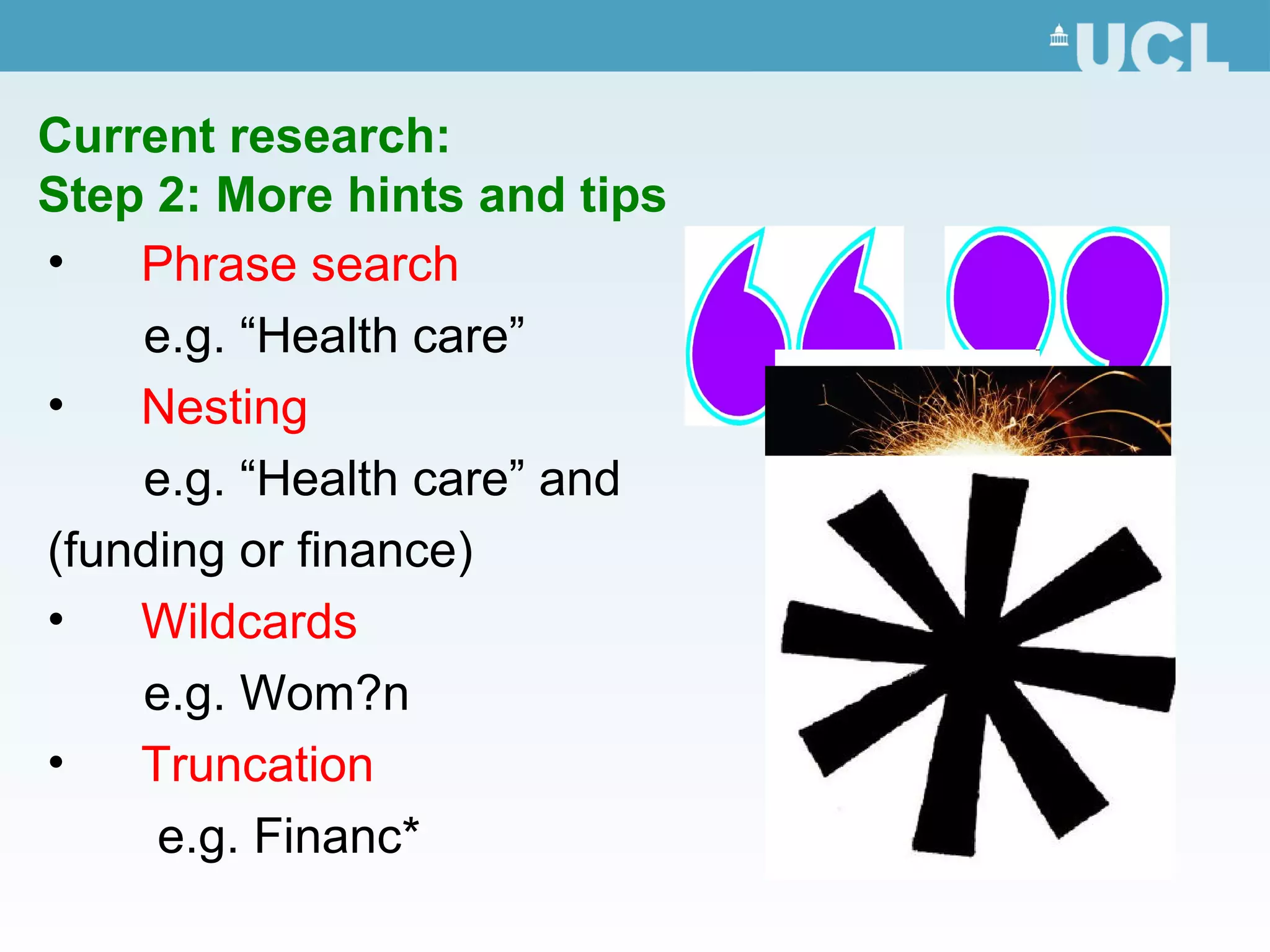 Current research:
Step 2: More hints and tips
• Phrase search
e.g. “Health care”
• Nesting
e.g. “Health care” and
(funding or finance)
• Wildcards
e.g. Wom?n
• Truncation
e.g. Financ*
 