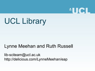 UCL Library
Lynne Meehan and Ruth Russell
lib-sciteam@ucl.ac.uk
http://delicious.com/LynneMeehan/eap
 