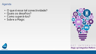 Agenda
• O que é essa tal conectividade?
• Quais os desafios?
• Como superá-los?
• Sobre a Magic
 