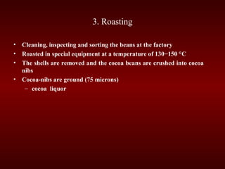 3. Roasting
• Cleaning, inspecting and sorting the beans at the factory
• Roasted in special equipment at a temperature of 130−150 °С
• The shells are removed and the cocoa beans are crushed into cocoa
nibs
• Cocoa-nibs are ground (75 microns)
– cocoa liquor
 