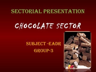 SECTORIAL PRESENTATION
SUBJECT -EADR
GROUP-3
CHOCOLATE SECTOR
 