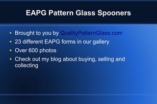 EAPG Pattern Glass Spooners
● Brought to you by QualityPatternGlass.com
● 23 different EAPG forms in our gallery
● Over 600 photos
● Check out my blog about buying, selling and
collecting
 