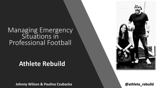 Managing Emergency
Situations in
Professional Football
Johnny Wilson & Paulina Czubacka @athlete_rebuild
Athlete Rebuild
 
