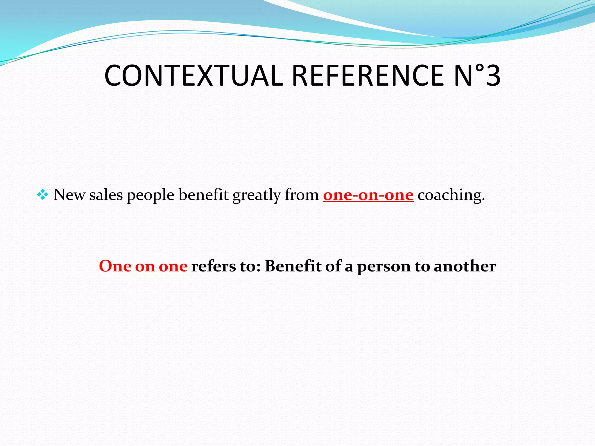 CONTEXTUAL REFERENCE N°3


 New sales people benefit greatly from one-on-one coaching.



        One on one refers to: Benefit of a person to another
 