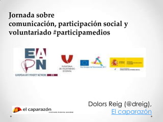 Jornada sobre
comunicación, participación social y
voluntariado #participamedios




                       Dolors Reig (@dreig),
                               El caparazón
 