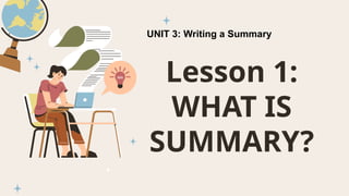 Lesson 1:
WHAT IS
SUMMARY?
UNIT 3: Writing a Summary
 