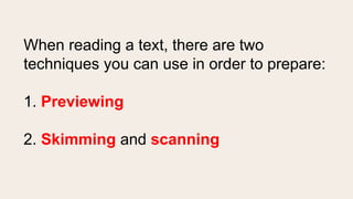When reading a text, there are two
techniques you can use in order to prepare:
1. Previewing
2. Skimming and scanning
 