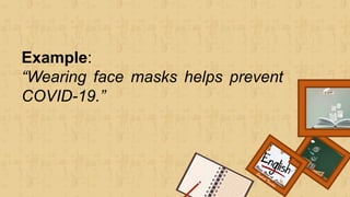Renee Rose A. Cunnani
English Teacher
Example:
“Wearing face masks helps prevent
COVID-19.”
 