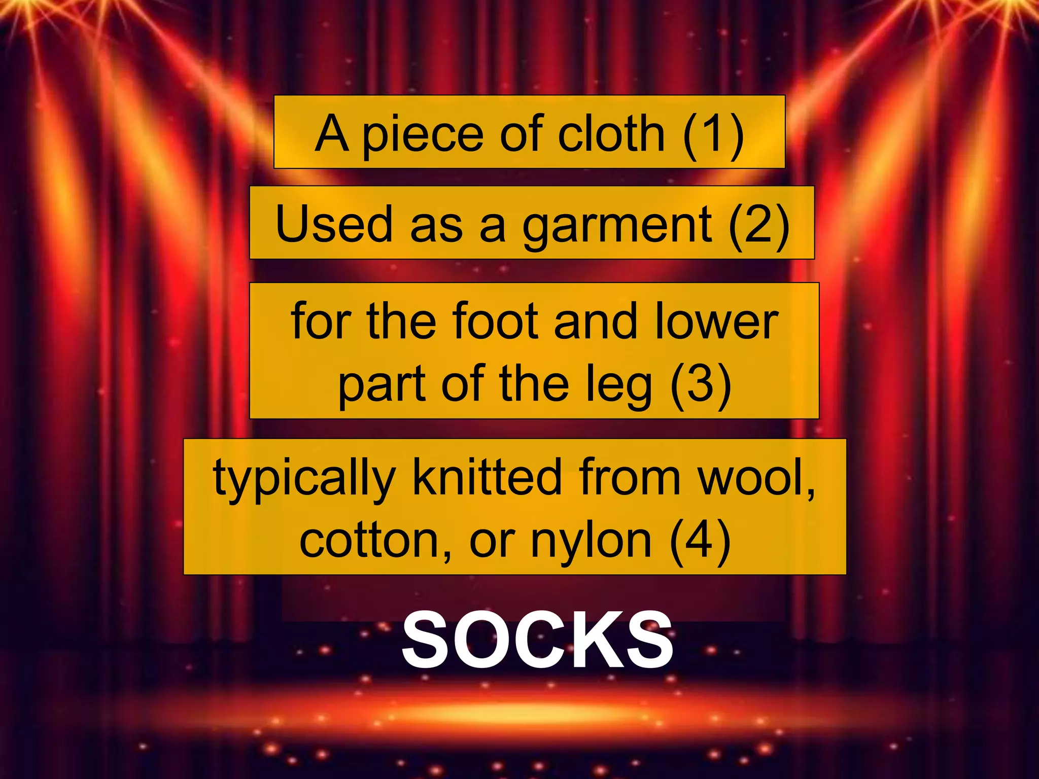 A piece of cloth (1)
Used as a garment (2)
typically knitted from wool,
cotton, or nylon (4)
for the foot and lower
part of the leg (3)
SOCKS
 