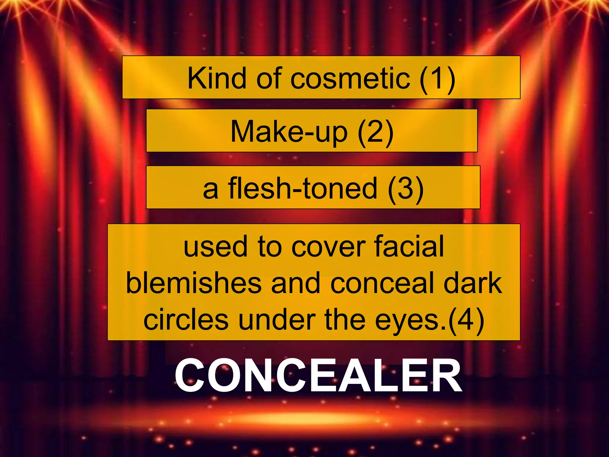 Kind of cosmetic (1)
Make-up (2)
used to cover facial
blemishes and conceal dark
circles under the eyes.(4)
a flesh-toned (3)
CONCEALER
 