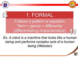 Ex. A robot is a machine that looks like a human
being and performs complex acts of a human
being (Webster)
1. FORMAL
Follows a pattern or equation
Term + genus + differentia
(differentiating characteristics)
”
“
 