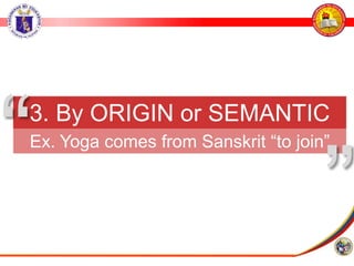 3. By ORIGIN or SEMANTIC
HISTORY
Ex. Yoga comes from Sanskrit “to join”
”
“
 