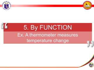 5. By FUNCTION
Ex. A thermometer measures
temperature change
”
“
 