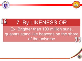 7. By LIKENESS OR
SIMILARITY
Ex. Brighter than 100 million suns,
quasars stand like beacons on the shore
of the universe
”
“
 