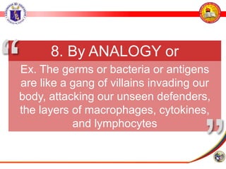 8. By ANALOGY or
METAPHOR
Ex. The germs or bacteria or antigens
are like a gang of villains invading our
body, attacking our unseen defenders,
the layers of macrophages, cytokines,
and lymphocytes
”
“
 
