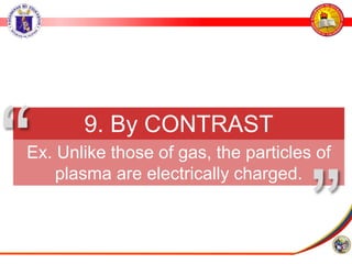 9. By CONTRAST
Ex. Unlike those of gas, the particles of
plasma are electrically charged.
”
“
 