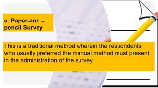 a. Paper-and –
pencil Survey
This is a traditional method wherein the respondents
who usually preferred the manual method must present
in the administration of the survey
 