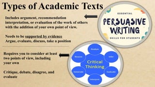 Includes argument, recommendation
interpretation, or evaluation of the work of others
with the addition of your own point of view.
Needs to be supported by evidence
Argue, evaluate, discuss, take a position
Requires you to consider at least
two points of view, including
your own
Critique, debate, disagree, and
evaluate
 