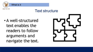 What is it
Text structure
• A well-structured
text enables the
readers to follow
arguments and
navigate the text.
 