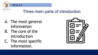 What is it
Three main parts of introduction
A. The most general
information
B. The core of the
introduction
C. The most specific
information.
 