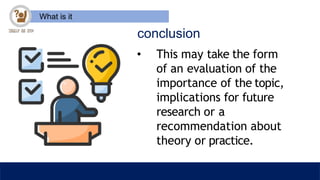 What is it
conclusion
• This may take the form
of an evaluation of the
importance of the topic,
implications for future
research or a
recommendation about
theory or practice.
 