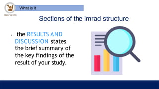 What is it
Sections of the imrad structure
• the RESULTS AND
DISCUSSION states
the brief summary of
the key findings of the
result of your study.
 