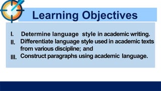Learning Objectives
I. Determine language style in academic writing.
II.
III.
Differentiate language style used in academic texts
from various discipline; and
Construct paragraphs using academic language.
 