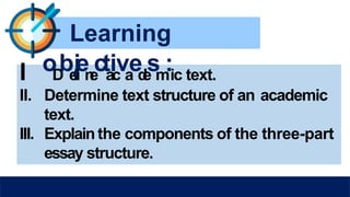 Learning
I
. oD
be
f
ji
en
e
cta
ic
va
ed
e
sm
:ic text.
II. Determine text structure of an academic
text.
III. Explainthe components of the three-part
essay structure.
 