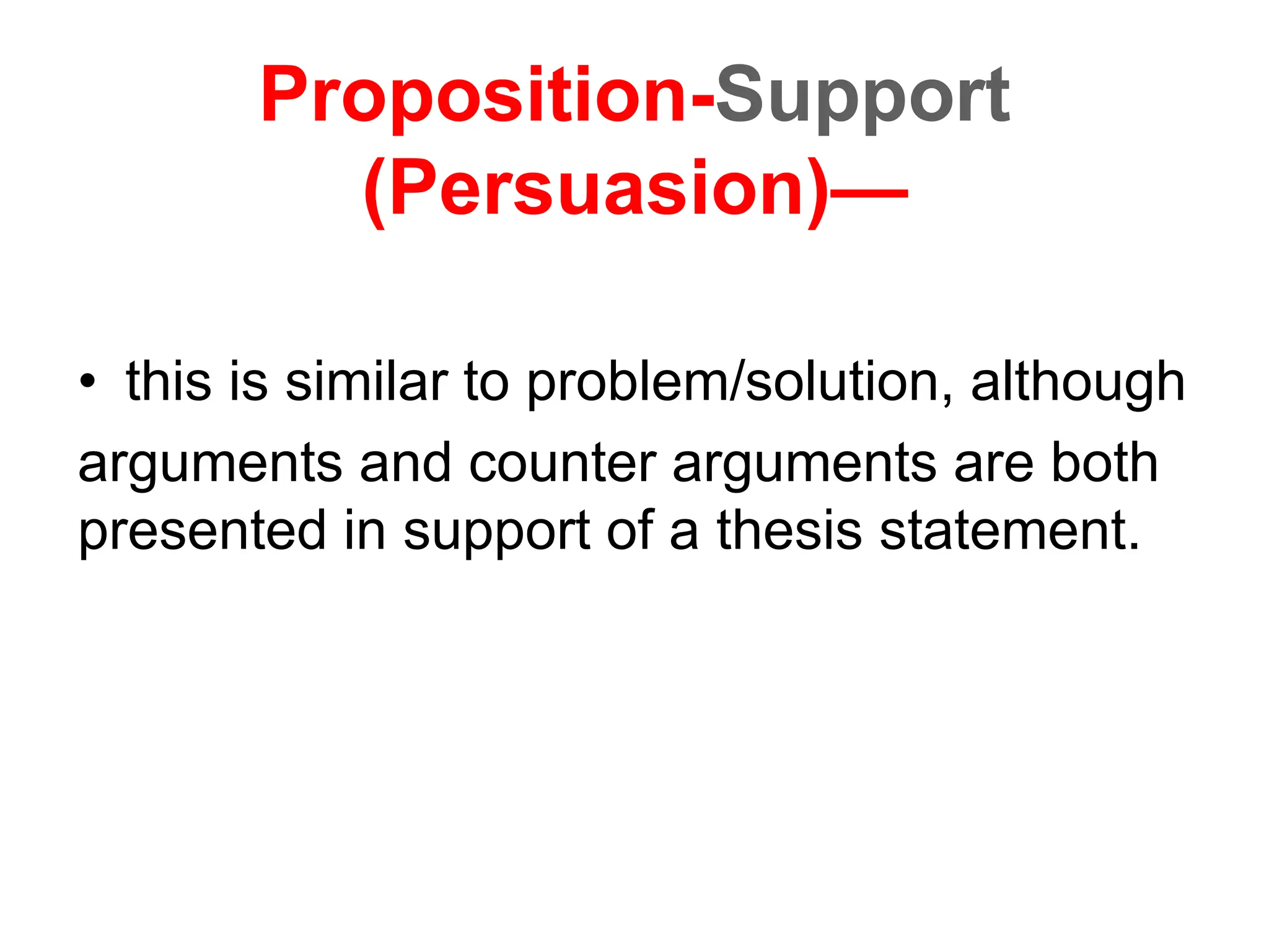 Proposition-Support
(Persuasion)—
• this is similar to problem/solution, although
arguments and counter arguments are both
presented in support of a thesis statement.
 