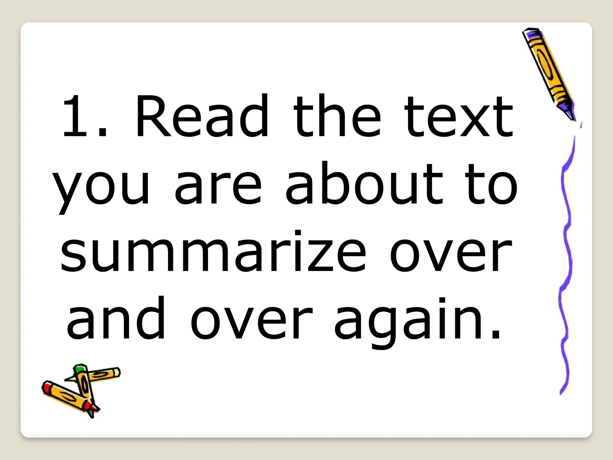 1. Read the text
you are about to
summarize over
and over again.
 
